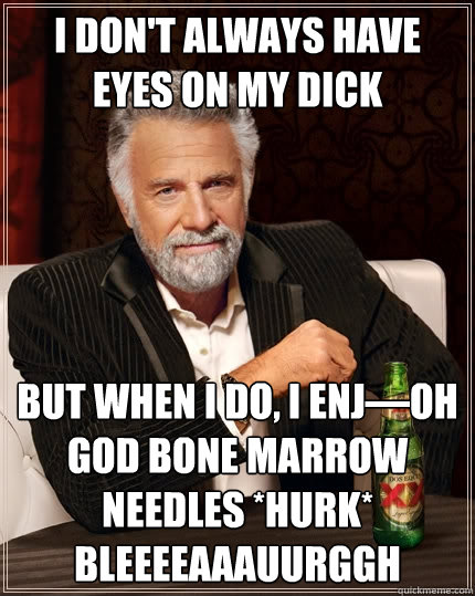 I don't always have eyes on my dick But when I do, I enj—OH GOD BONE MARROW NEEDLES *HURK* BLEEEEAAAUURGGH  The Most Interesting Man In The World