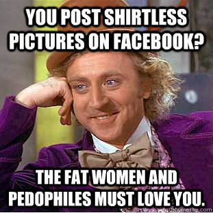 You post shirtless pictures on facebook? The fat women and pedophiles must love you.  Condescending Wonka