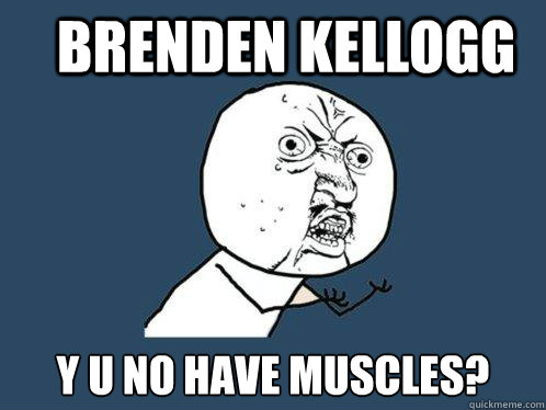 brenden kellogg y u no have muscles?  Y U No