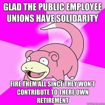 Glad the Public Employee Unions have solidarity FIRE THEM ALL Since they won't contribute to there own retirement  Slowpoke