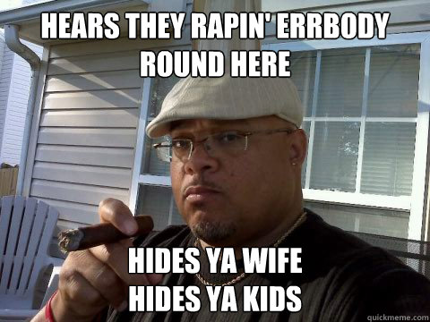 Hears they rapin' errbody round here hides ya wife
hides ya kids  Ghetto Good Guy Greg
