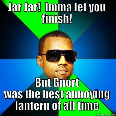 JAR JAR!  IMMA LET YOU FINISH! BUT GNORT WAS THE BEST ANNOYING LANTERN OF ALL TIME Interrupting Kanye