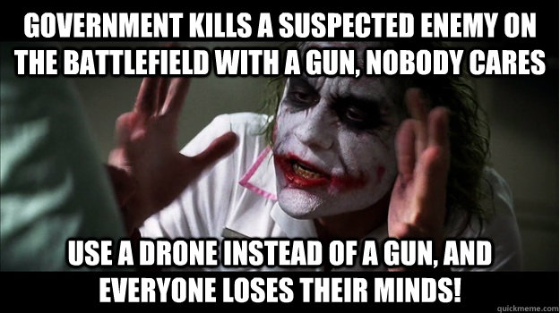 Government kills a suspected enemy on the battlefield with a gun, nobody cares Use a drone instead of a gun, and everyone loses their minds!  Joker Mind Loss