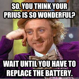 SO, you think your prius is so wonderful? Wait until you have to replace the battery.  Condescending Wonka