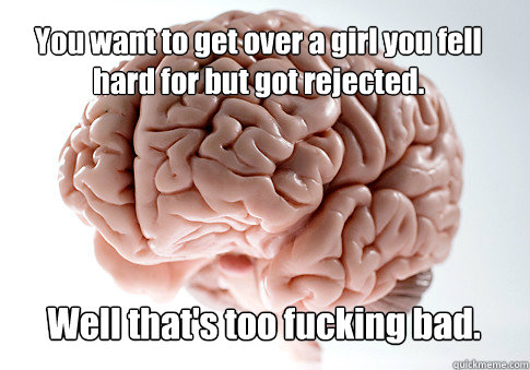 You want to get over a girl you fell hard for but got rejected.  Well that's too fucking bad.   Scumbag Brain