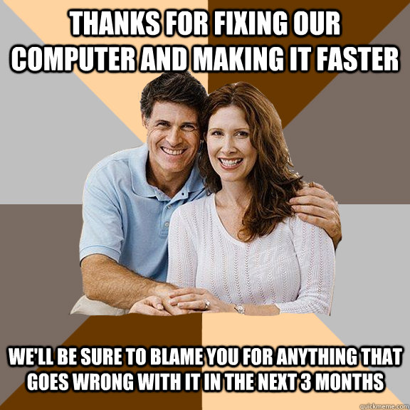 thanks for fixing our computer and making it faster We'll be sure to blame you for anything that goes wrong with it in the next 3 months - thanks for fixing our computer and making it faster We'll be sure to blame you for anything that goes wrong with it in the next 3 months  Scumbag Parents