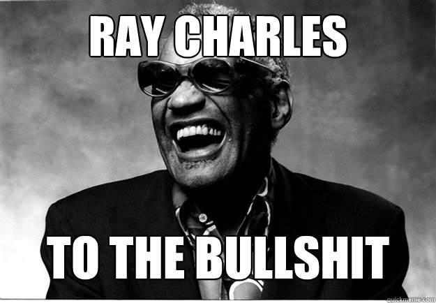 ray charles to the bullshit  