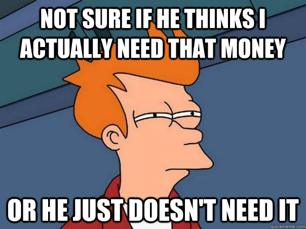 Not sure if he thinks I actually need that money Or he just doesn't need it - Not sure if he thinks I actually need that money Or he just doesn't need it  Futurama Fry