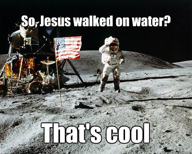 So, Jesus walked on water? That's cool  Unimpressed Astronaut