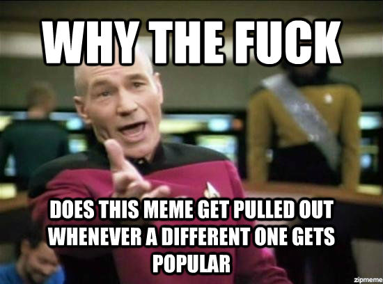 WHY THE FUCK DOES THIS MEME GET PULLED OUT WHENEVER A DIFFERENT ONE GETS POPULAR  Annoyed Picard HD