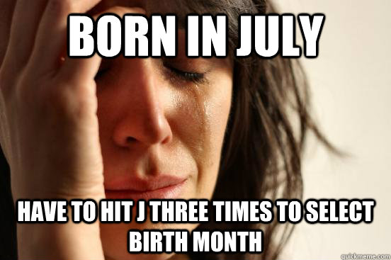 born in july have to hit j three times to select birth month  First World Problems