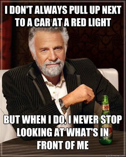 I don't always pull up next to a car at a red light but when I do, i never stop looking at what's in front of me - I don't always pull up next to a car at a red light but when I do, i never stop looking at what's in front of me  The Most Interesting Man In The World