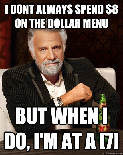 i dont always spend $8 on the dollar menu but when I do, I'm at a [7]  The Most Interesting Man In The World
