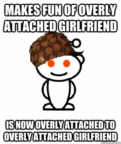 makes fun of overly attached girlfriend  is now overly attached to overly attached girlfriend  Scumbag Redditors