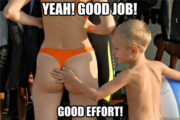 YEAH! GOOD JOB! GOOD EFFORT!  