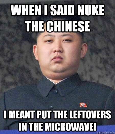 when i said nuke the chinese i meant put the leftovers in the microwave!  kimjongun