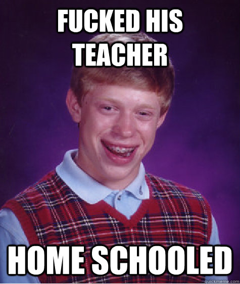 fucked his  teacher home schooled  Bad Luck Brian