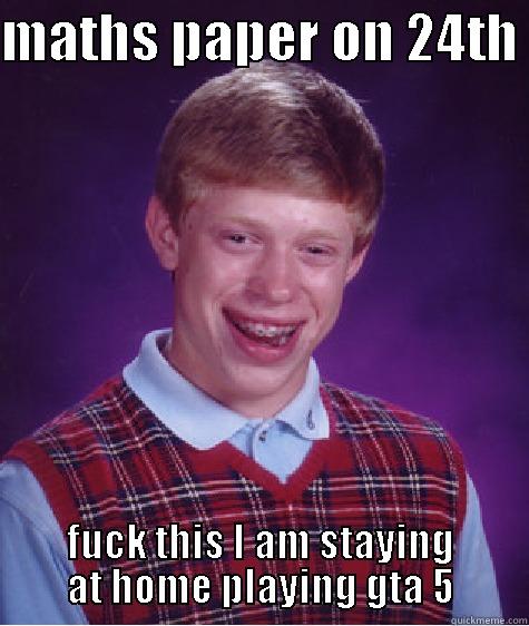 MATHS PAPER ON 24TH  FUCK THIS I AM STAYING AT HOME PLAYING GTA 5 Bad Luck Brian