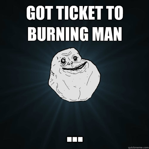 Got ticket to burning man ...  Forever Alone