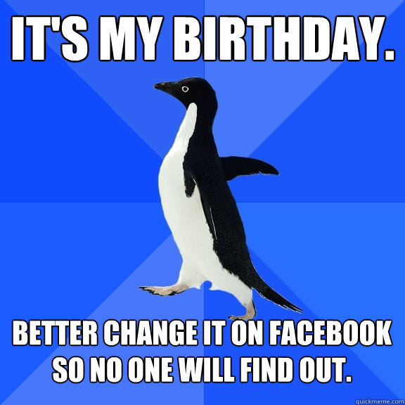 It's my birthday. Better change it on Facebook so no one will find out.  Socially Awkward Penguin