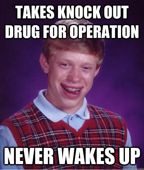 TAKES KNOCK OUT DRUG FOR OPERATION NEVER WAKES UP  Bad Luck Brian