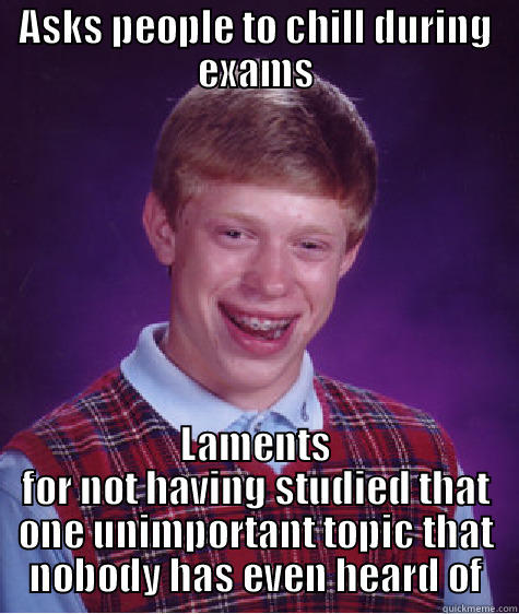 ASKS PEOPLE TO CHILL DURING EXAMS LAMENTS FOR NOT HAVING STUDIED THAT ONE UNIMPORTANT TOPIC THAT NOBODY HAS EVEN HEARD OF Bad Luck Brian