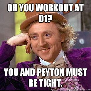 Oh you workout at D1? You and Peyton must be tight.  Condescending Wonka