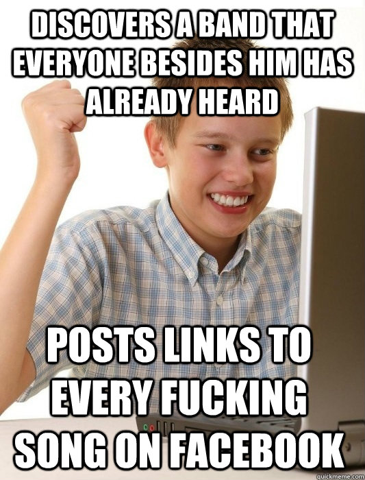 Discovers a band that everyone besides him has already heard Posts links to every fucking song on Facebook  First Day on the Internet Kid