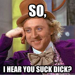 So, i hear you suck dick?  Condescending Wonka