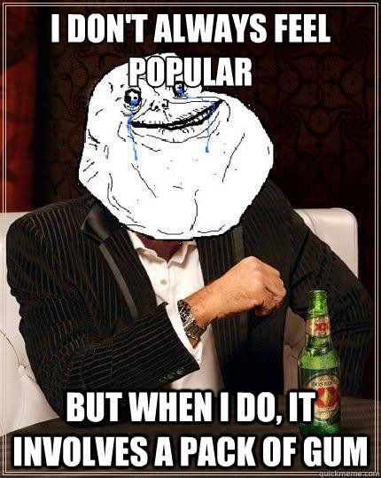I Don't always feel popular but when i do, it involves a pack of gum  Most Forever Alone In The World