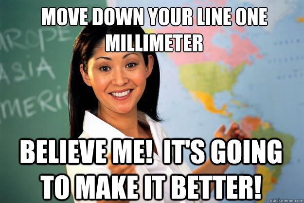 Move down your line one millimeter Believe me!  It's going to make it better! - Move down your line one millimeter Believe me!  It's going to make it better!  Unhelpful High School Teacher