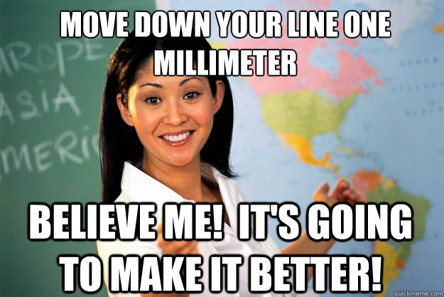 Move down your line one millimeter Believe me!  It's going to make it better!  Unhelpful High School Teacher
