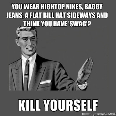 You wear hightop nikes, baggy jeans, a flat bill hat sideways and think you have 'swag'? Bottom caption  kill yourself