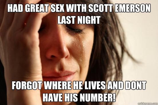 had great sex with scott emerson last night forgot where he lives and dont have his number!  First World Problems
