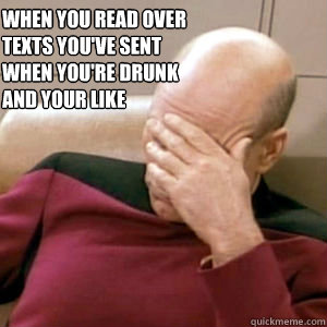 When you read over texts you've sent when you're drunk and your like   FacePalm