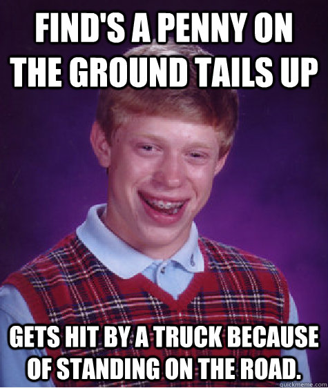 Find's a penny on the ground tails up Gets hit by a truck because of standing on the road.  Bad Luck Brian