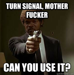 turn signal, Mother Fucker can you use it?
 - turn signal, Mother Fucker can you use it?
  Samuel L Pulp Fiction