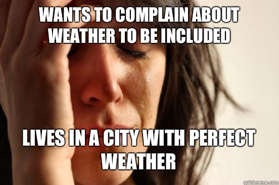 Wants to complain about weather to be included Lives in a city with perfect weather   First World Problems