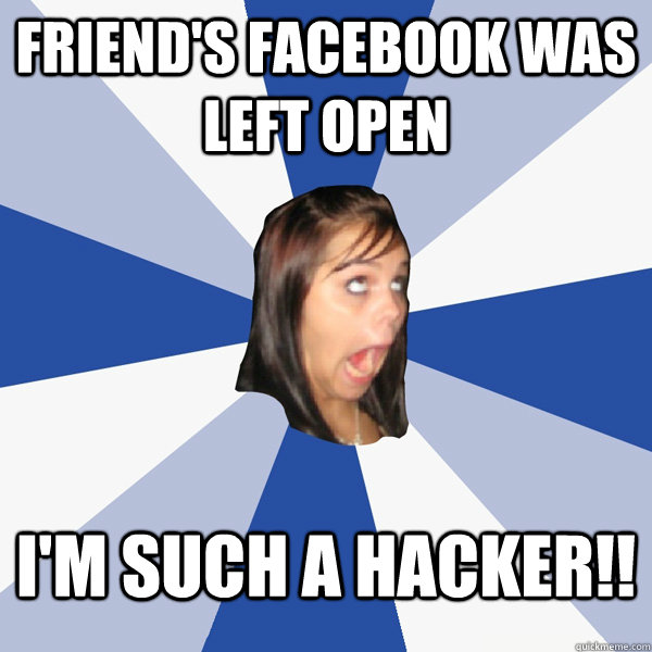 Friend's Facebook was left open I'm such a hacker!!  Annoying Facebook Girl