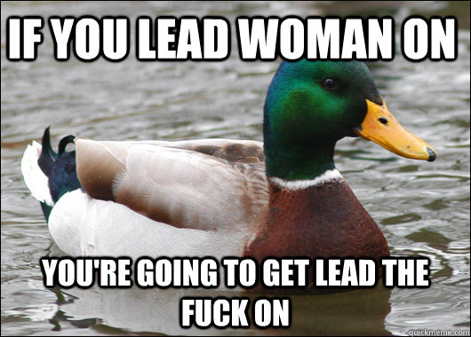 If you lead woman on you're going to get lead the fuck on  Actual Advice Mallard