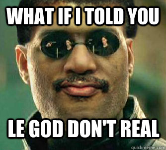 What if i told you LE GOD DON'T REAL  