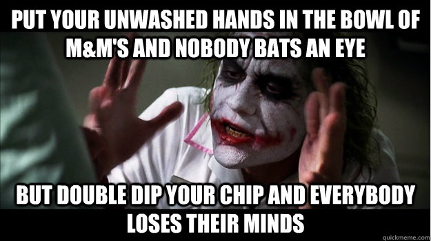 put your unwashed hands in the bowl of M&M's and nobody bats an eye But Double dip your chip and everybody loses their minds  Joker Mind Loss
