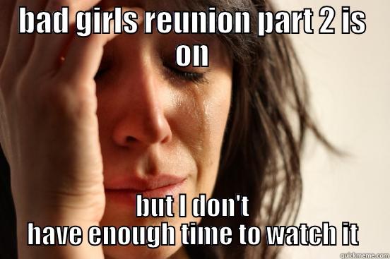 BAD GIRLS REUNION PART 2 IS ON BUT I DON'T HAVE ENOUGH TIME TO WATCH IT First World Problems