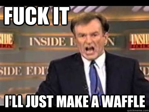 FUCK IT i'll just make a waffle  Fuck it