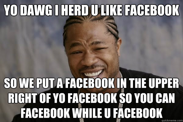 YO DAWG I HERD U LIKE FACEBOOK SO WE PUT A FACEBOOK IN THE UPPER RIGHT OF YO FACEBOOK SO YOU CAN FACEBOOK WHILE U FACEBOOK - YO DAWG I HERD U LIKE FACEBOOK SO WE PUT A FACEBOOK IN THE UPPER RIGHT OF YO FACEBOOK SO YOU CAN FACEBOOK WHILE U FACEBOOK  Yodawg