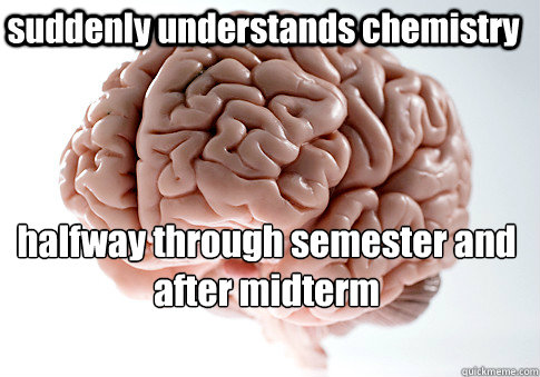 suddenly understands chemistry  halfway through semester and after midterm - suddenly understands chemistry  halfway through semester and after midterm  Scumbag Brain