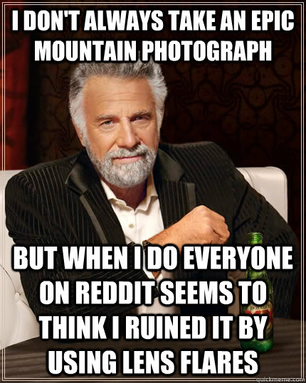 I don't always take an epic mountain photograph but when I do everyone on reddit seems to think I ruined it by using lens flares  The Most Interesting Man In The World