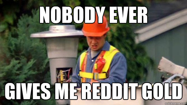 Nobody ever gives me reddit gold  Nobody Ever Pays Me
