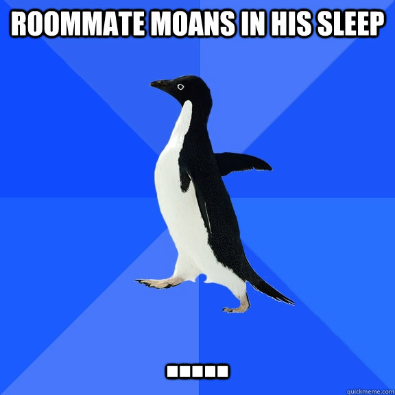 Roommate moans in his sleep .....  Socially Awkward Penguin