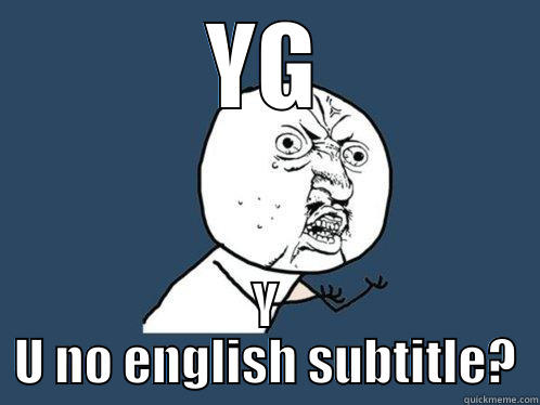 YG Y U NO ENGLISH SUBTITLE? Y U No